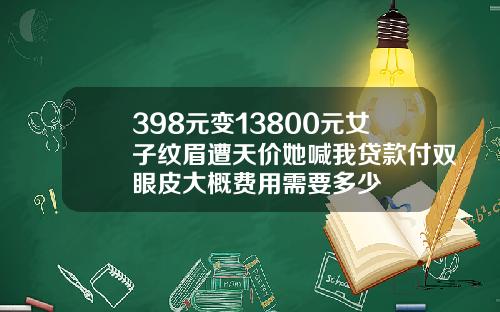 398元变13800元女子纹眉遭天价她喊我贷款付双眼皮大概费用需要多少