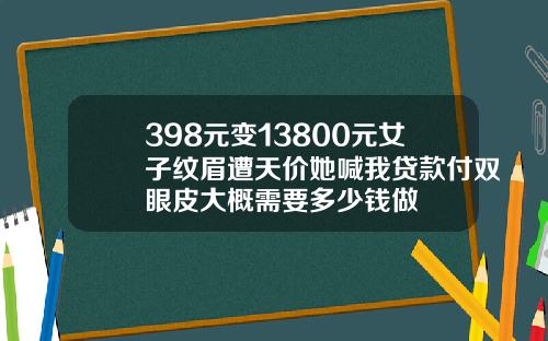 398元变13800元女子纹眉遭天价她喊我贷款付双眼皮大概需要多少钱做