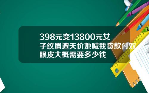 398元变13800元女子纹眉遭天价她喊我贷款付双眼皮大概需要多少钱