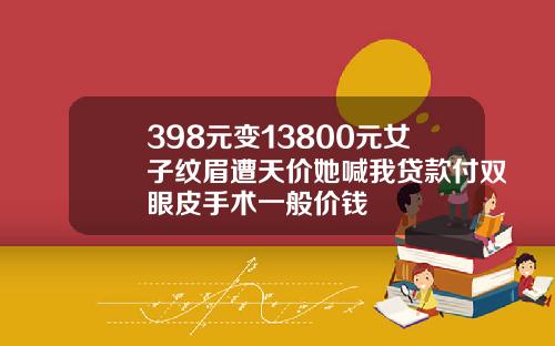 398元变13800元女子纹眉遭天价她喊我贷款付双眼皮手术一般价钱