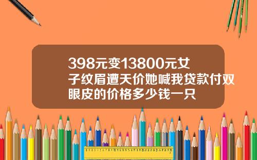 398元变13800元女子纹眉遭天价她喊我贷款付双眼皮的价格多少钱一只