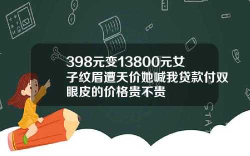 398元变13800元女子纹眉遭天价她喊我贷款付双眼皮的价格贵不贵
