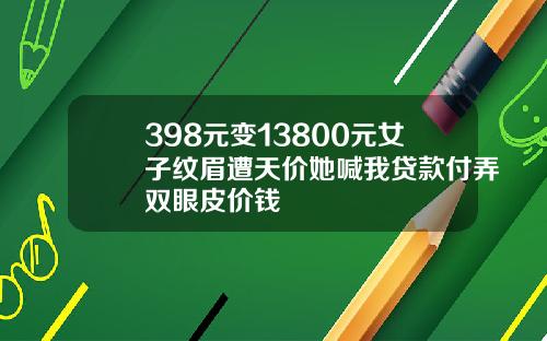 398元变13800元女子纹眉遭天价她喊我贷款付弄双眼皮价钱
