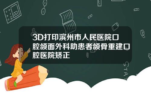 3D打印滨州市人民医院口腔颌面外科助患者颌骨重建口腔医院矫正