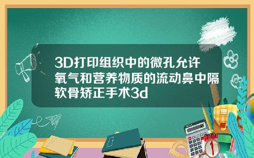 3D打印组织中的微孔允许氧气和营养物质的流动鼻中隔软骨矫正手术3d