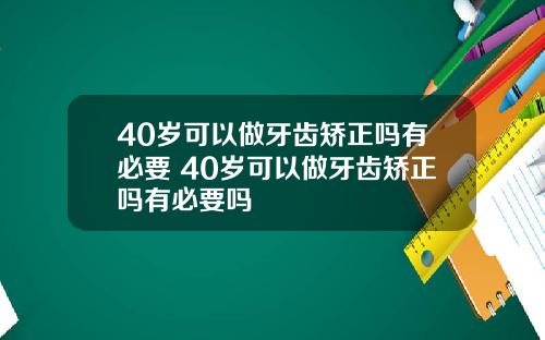 40岁可以做牙齿矫正吗有必要 40岁可以做牙齿矫正吗有必要吗