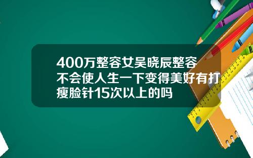 400万整容女吴晓辰整容不会使人生一下变得美好有打瘦脸针15次以上的吗