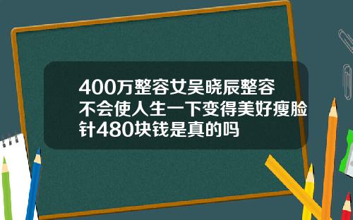 400万整容女吴晓辰整容不会使人生一下变得美好瘦脸针480块钱是真的吗