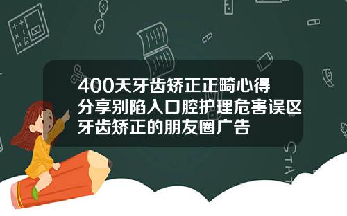 400天牙齿矫正正畸心得分享别陷入口腔护理危害误区牙齿矫正的朋友圈广告