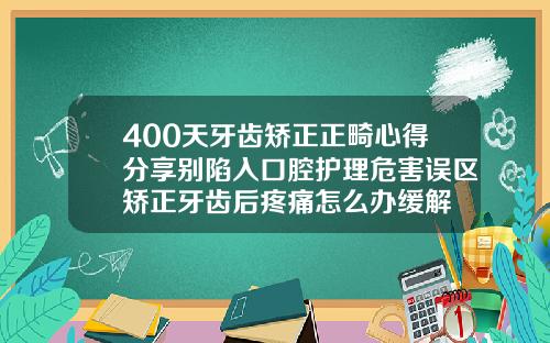 400天牙齿矫正正畸心得分享别陷入口腔护理危害误区矫正牙齿后疼痛怎么办缓解