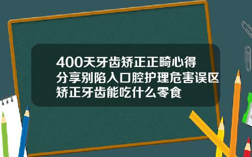 400天牙齿矫正正畸心得分享别陷入口腔护理危害误区矫正牙齿能吃什么零食