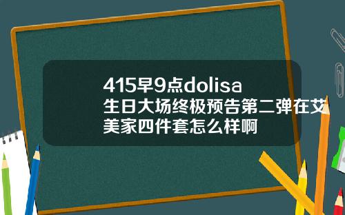 415早9点dolisa生日大场终极预告第二弹在艾美家四件套怎么样啊