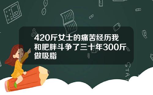 420斤女士的痛苦经历我和肥胖斗争了三十年300斤做吸脂