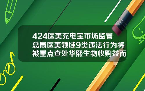 424医美充电宝市场监管总局医美领域9类违法行为将被重点查处华熙生物收购益而康生物德州人民医院瘦脸针