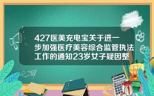 427医美充电宝关于进一步加强医疗美容综合监管执法工作的通知23岁女子疑因整形留下遗书后自杀福州三甲医院瘦脸针