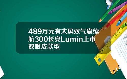 489万元有大屏双气囊续航300长安Lumin上市双眼皮款型