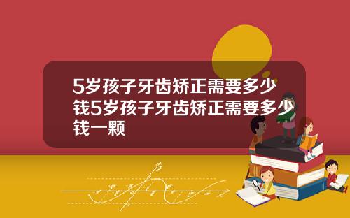 5岁孩子牙齿矫正需要多少钱5岁孩子牙齿矫正需要多少钱一颗