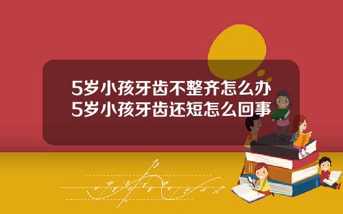 5岁小孩牙齿不整齐怎么办5岁小孩牙齿还短怎么回事