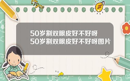 50岁割双眼皮好不好呀 50岁割双眼皮好不好呀图片