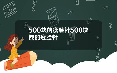 500块的瘦脸针500块钱的瘦脸针
