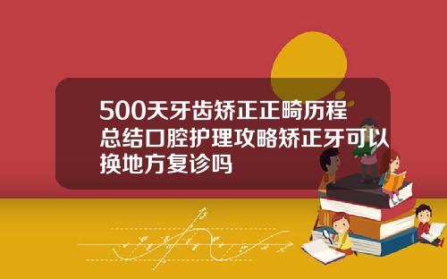 500天牙齿矫正正畸历程总结口腔护理攻略矫正牙可以换地方复诊吗