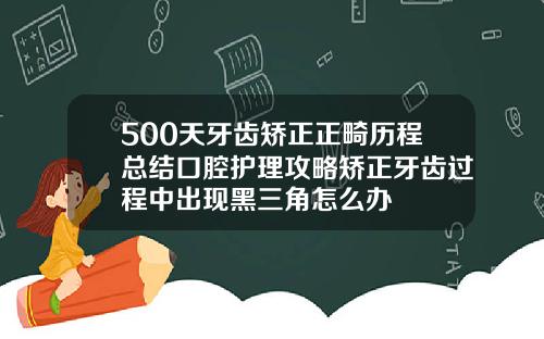 500天牙齿矫正正畸历程总结口腔护理攻略矫正牙齿过程中出现黑三角怎么办