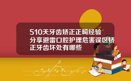 510天牙齿矫正正畸经验分享避雷口腔护理危害误区矫正牙齿坏处有哪些