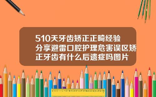 510天牙齿矫正正畸经验分享避雷口腔护理危害误区矫正牙齿有什么后遗症吗图片
