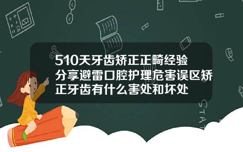 510天牙齿矫正正畸经验分享避雷口腔护理危害误区矫正牙齿有什么害处和坏处
