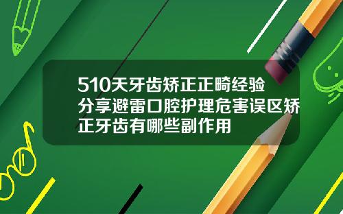 510天牙齿矫正正畸经验分享避雷口腔护理危害误区矫正牙齿有哪些副作用