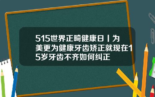515世界正畸健康日丨为美更为健康牙齿矫正就现在15岁牙齿不齐如何纠正
