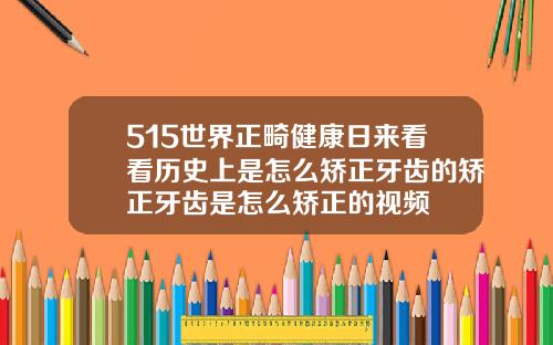 515世界正畸健康日来看看历史上是怎么矫正牙齿的矫正牙齿是怎么矫正的视频