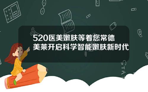 520医美嫩肤等着您常德美莱开启科学智能嫩肤新时代