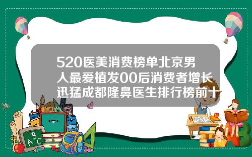 520医美消费榜单北京男人最爱植发00后消费者增长迅猛成都隆鼻医生排行榜前十名