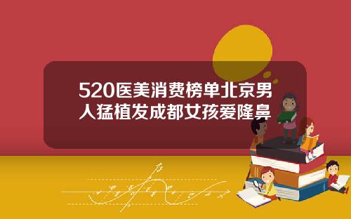 520医美消费榜单北京男人猛植发成都女孩爱隆鼻
