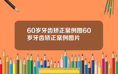 60岁牙齿矫正案例图60岁牙齿矫正案例图片
