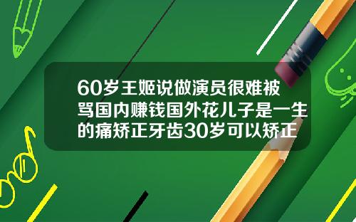 60岁王姬说做演员很难被骂国内赚钱国外花儿子是一生的痛矫正牙齿30岁可以矫正吗视频