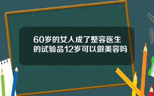60岁的女人成了整容医生的试验品12岁可以做美容吗