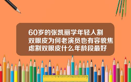 60岁的张凯丽学年轻人割双眼皮为何老演员也有容貌焦虑割双眼皮什么年龄段最好