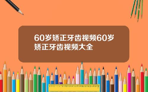 60岁矫正牙齿视频60岁矫正牙齿视频大全