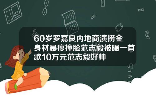 60岁罗嘉良内地商演捞金身材暴瘦撞脸范志毅被曝一首歌10万元范志毅好帅