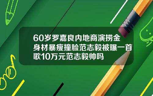 60岁罗嘉良内地商演捞金身材暴瘦撞脸范志毅被曝一首歌10万元范志毅帅吗