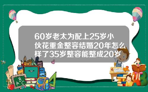 60岁老太为配上25岁小伙花重金整容结婚20年怎么样了35岁整容能整成20岁的吗