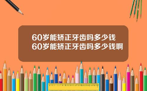60岁能矫正牙齿吗多少钱60岁能矫正牙齿吗多少钱啊