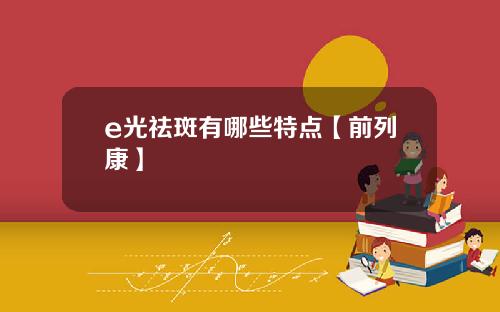 e光祛斑有哪些特点【前列康】