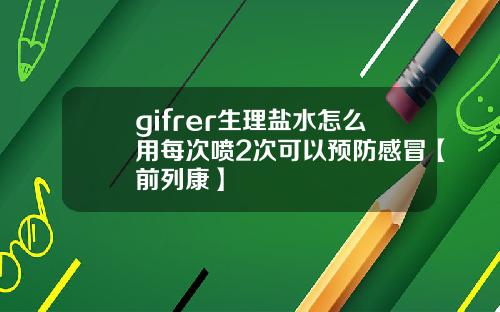 gifrer生理盐水怎么用每次喷2次可以预防感冒【前列康】