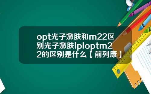 opt光子嫩肤和m22区别光子嫩肤lploptm22的区别是什么【前列康】