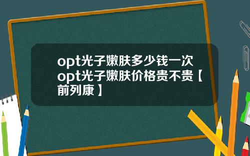 opt光子嫩肤多少钱一次opt光子嫩肤价格贵不贵【前列康】