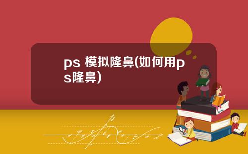 ps 模拟隆鼻(如何用ps隆鼻)