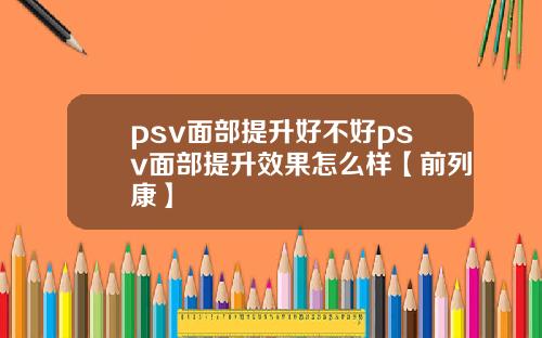 psv面部提升好不好psv面部提升效果怎么样【前列康】